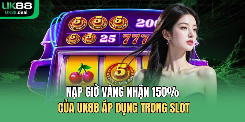 Nạp giờ vàng nhận 150% của UK88 áp dụng trong slot